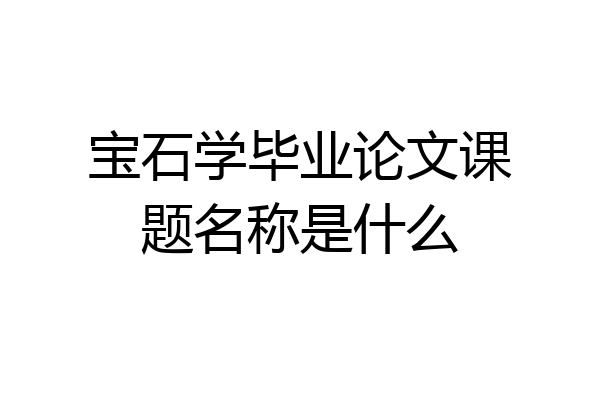 宝石学毕业论文课题名称是什么