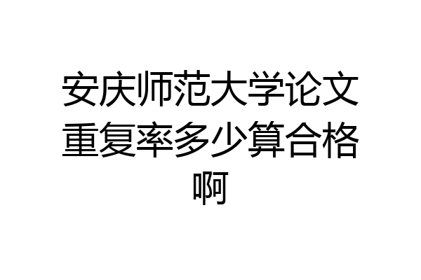 安庆师范大学论文重复率多少算合格啊