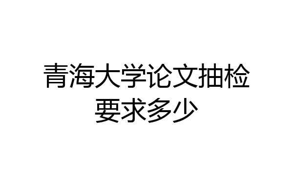 青海大学论文抽检要求多少