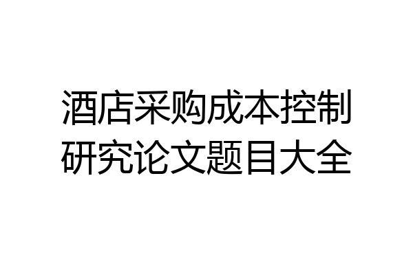 酒店采购成本控制研究论文题目大全