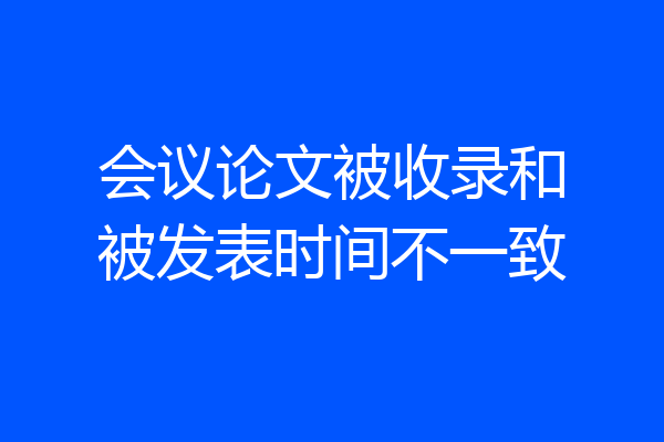 会议论文被收录和被发表时间不一致