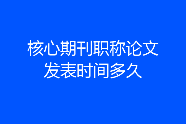 核心期刊职称论文发表时间多久