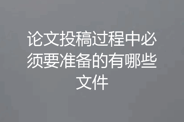 论文投稿过程中必须要准备的有哪些文件