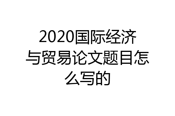 2020国际经济与贸易论文题目怎么写的