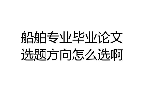 船舶专业毕业论文选题方向怎么选啊
