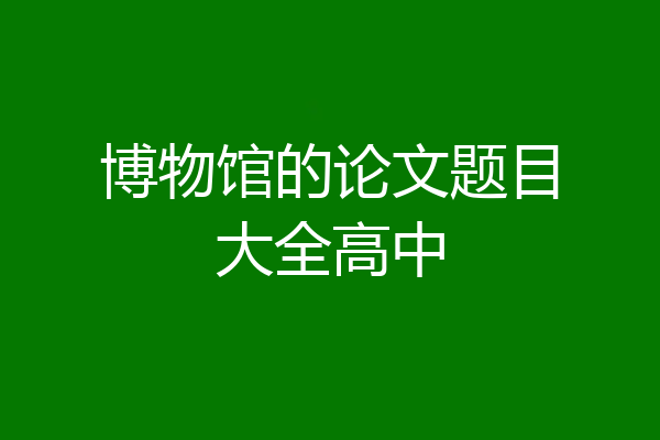 博物馆的论文题目大全高中