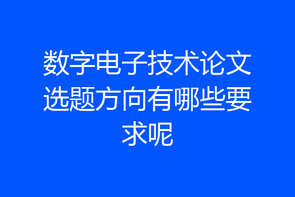 数字电子技术论文选题方向有哪些要求呢