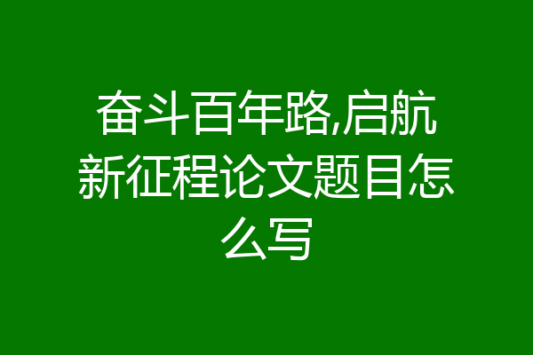 奋斗百年路,启航新征程论文题目怎么写