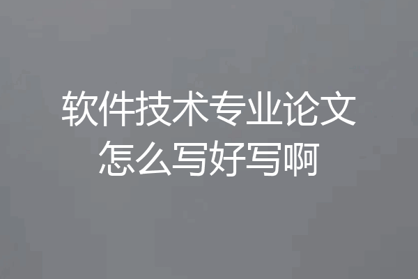 软件技术专业论文怎么写好写啊