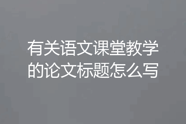 有关语文课堂教学的论文标题怎么写