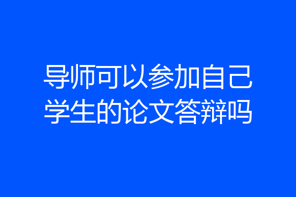 导师可以参加自己学生的论文答辩吗