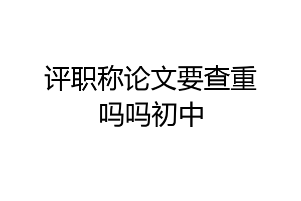 评职称论文要查重吗吗初中