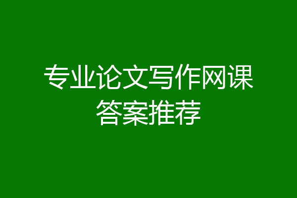 专业论文写作网课答案推荐