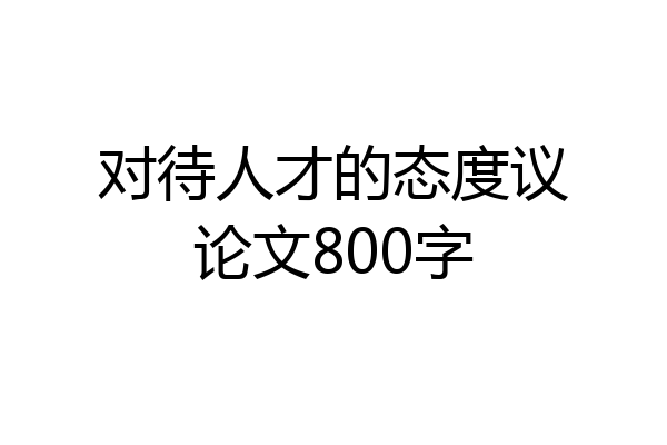 对待人才的态度议论文800字