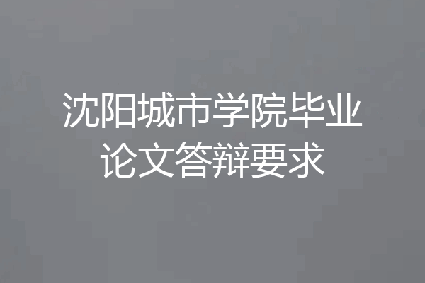 沈阳城市学院毕业论文答辩要求