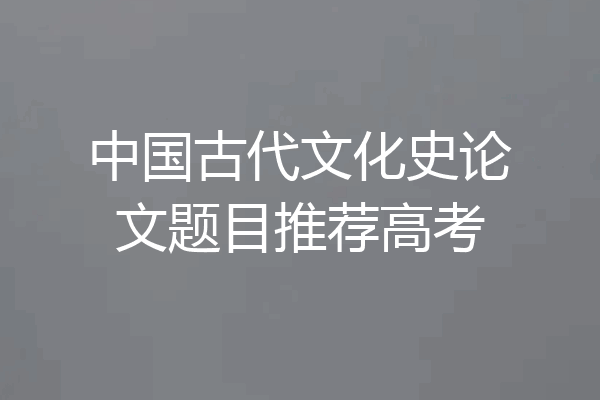 中国古代文化史论文题目推荐高考