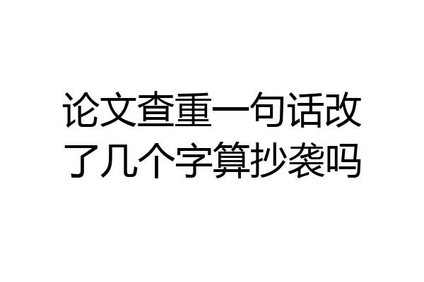 论文查重一句话改了几个字算抄袭吗