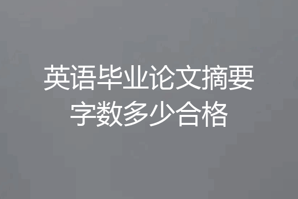 英语毕业论文摘要字数多少合格