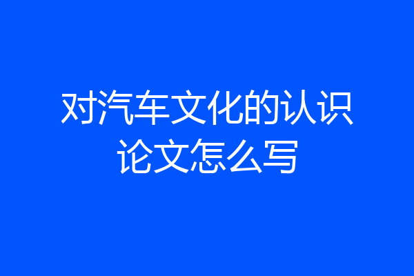 对汽车文化的认识论文怎么写