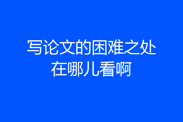 写论文的困难之处在哪儿看啊