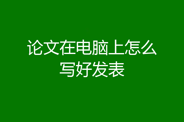 论文在电脑上怎么写好发表