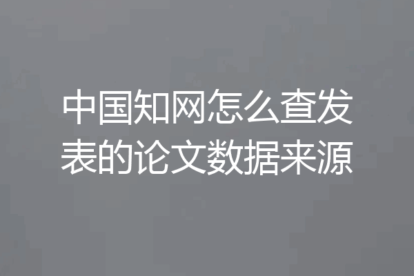 中国知网怎么查发表的论文数据来源