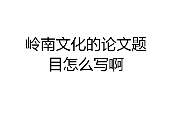 岭南文化的论文题目怎么写啊
