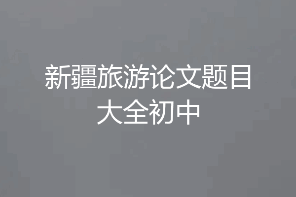 新疆旅游论文题目大全初中