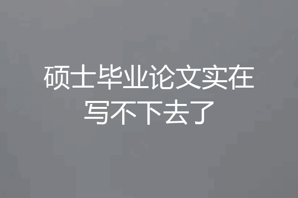 硕士毕业论文实在写不下去了