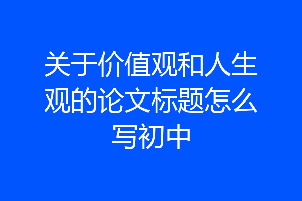 关于价值观和人生观的论文标题怎么写初中