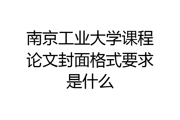 南京工业大学课程论文封面格式要求是什么