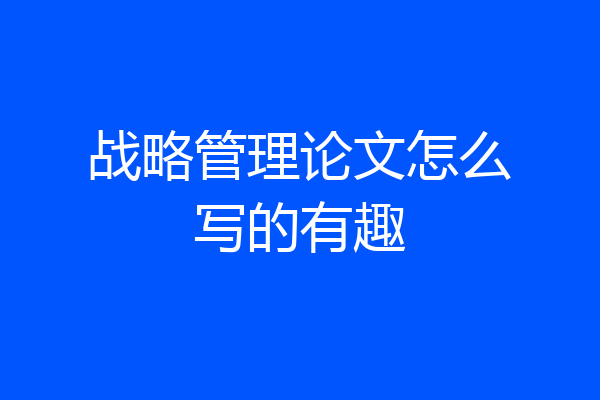 战略管理论文怎么写的有趣