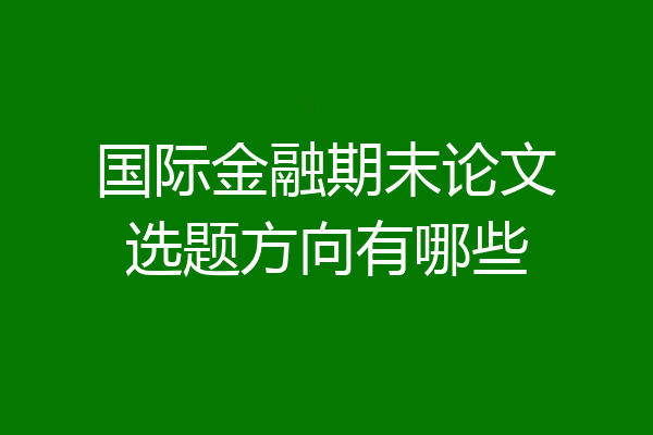 国际金融期末论文选题方向有哪些