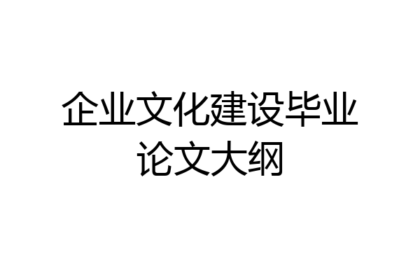 企业文化建设毕业论文大纲