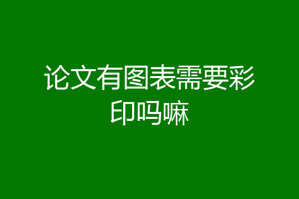 论文有图表需要彩印吗嘛
