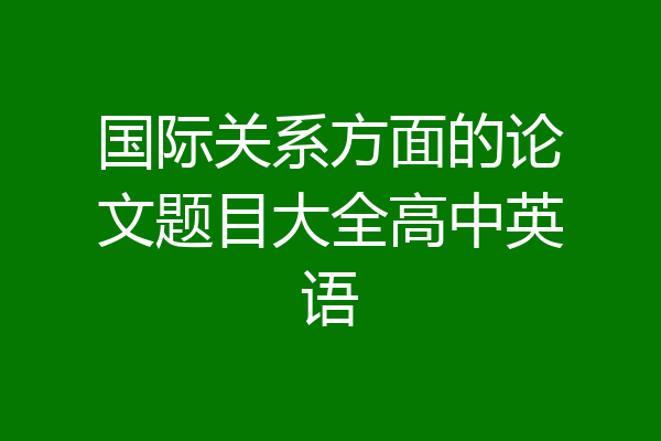 国际关系方面的论文题目大全高中英语