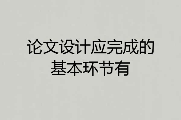 论文设计应完成的基本环节有