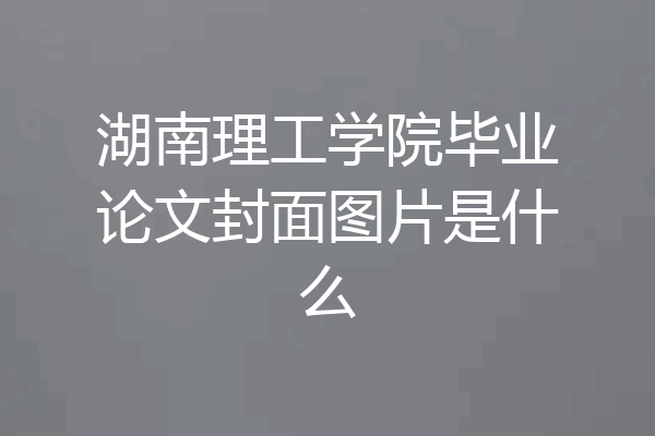 湖南理工学院毕业论文封面图片是什么