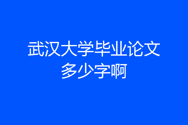 武汉大学毕业论文多少字啊