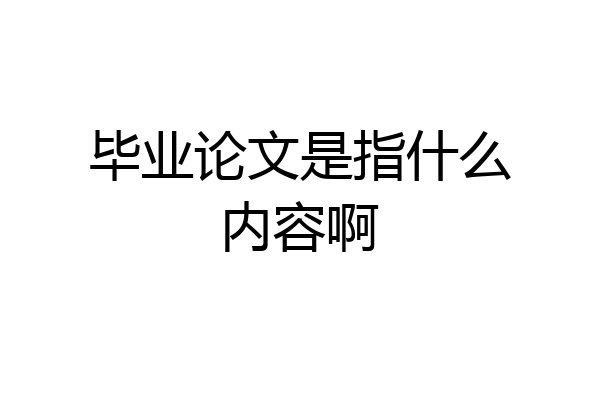 毕业论文是指什么内容啊