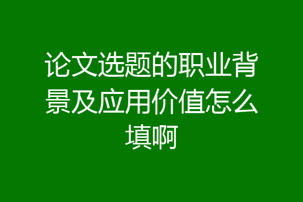 论文选题的职业背景及应用价值怎么填啊