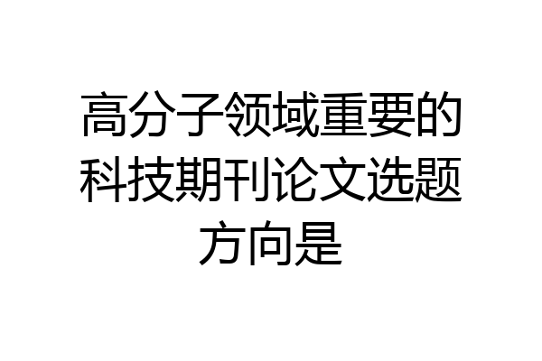 高分子领域重要的科技期刊论文选题方向是