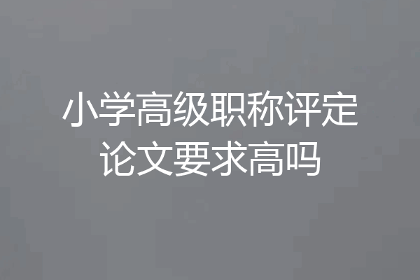 小学高级职称评定论文要求高吗