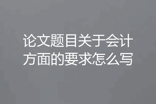 论文题目关于会计方面的要求怎么写