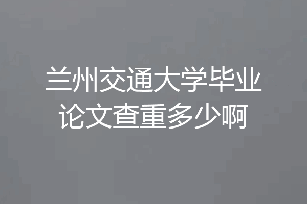 兰州交通大学毕业论文查重多少啊