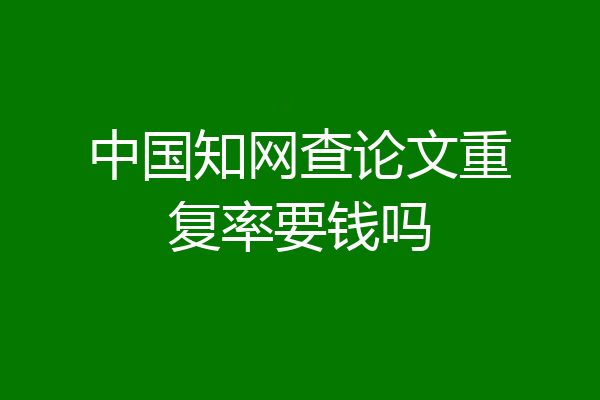 中国知网查论文重复率要钱吗