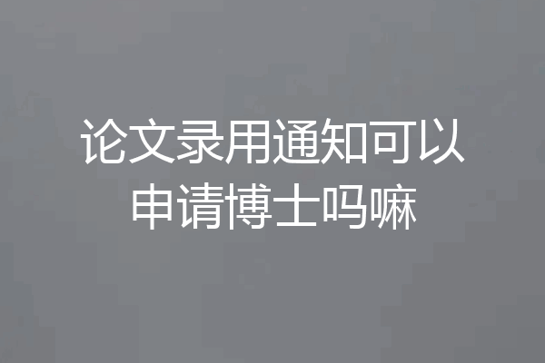 论文录用通知可以申请博士吗嘛