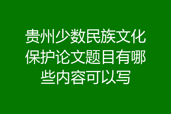 贵州少数民族文化保护论文题目有哪些内容可以写