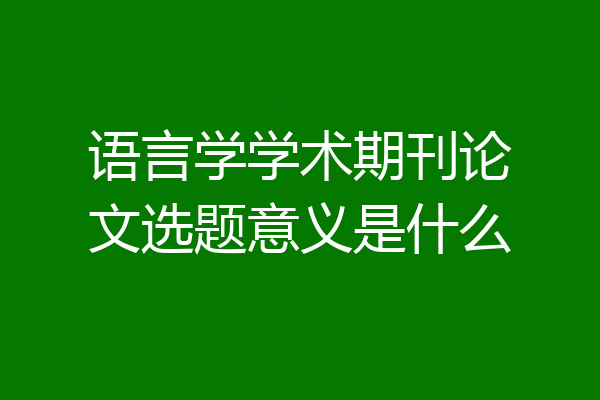 语言学学术期刊论文选题意义是什么