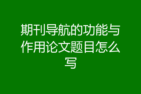 期刊导航的功能与作用论文题目怎么写